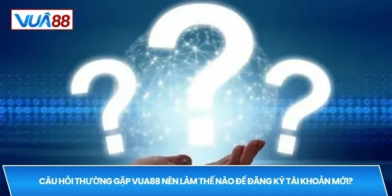 Câu hỏi thường gặp VUA88 nên làm thế nào để đăng ký tài khoản mới?